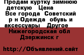 Продам куртку зимнюю детскую › Цена ­ 2 000 - Все города, Советский р-н Одежда, обувь и аксессуары » Другое   . Нижегородская обл.,Дзержинск г.